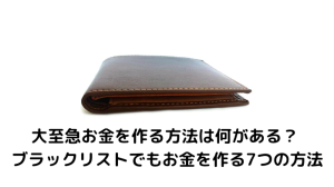 大至急お金を作る方法は何がある？ ブラックリストでもお金を作る7つの方法