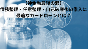 【神金融最後の砦】債務整理・任意整理・自己破産後の借入に最適なカードローンとは？