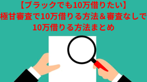 【ブラックでも10万借りたい】極甘審査で10万借りる方法&審査なしで10万借りる方法まとめ