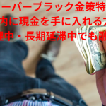 【スーパーブラック金策特集】1週間以内に現金を手に入れる方法10選|債務整理中・長期延滞中でも融資OK?