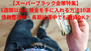 【スーパーブラック金策特集】1週間以内に現金を手に入れる方法10選|債務整理中・長期延滞中でも融資OK?